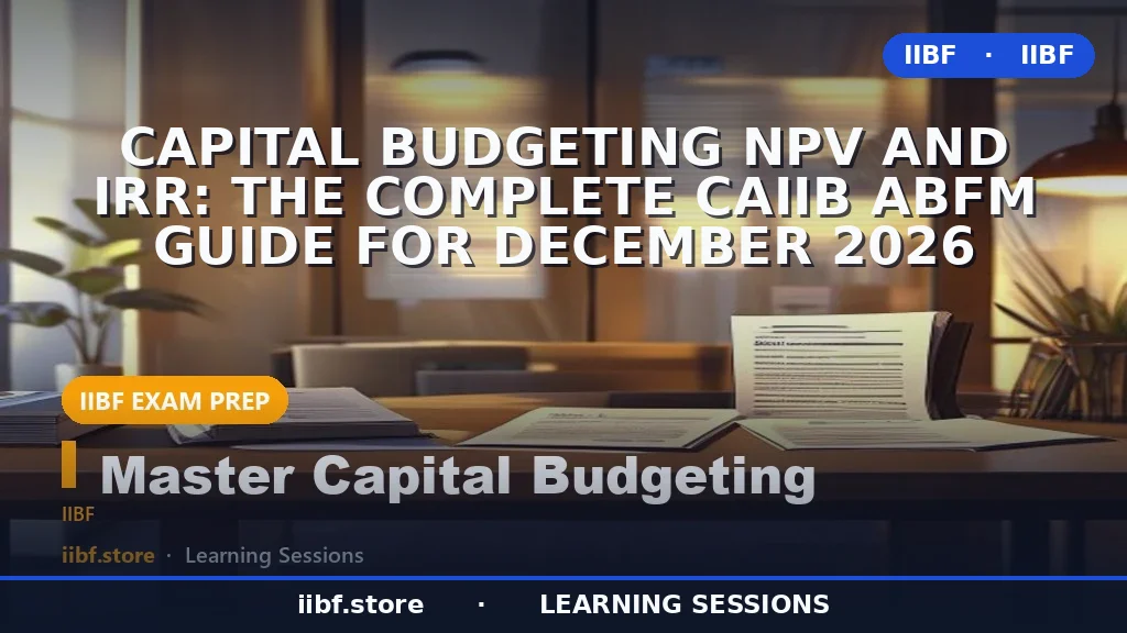 Capital Budgeting NPV and IRR: The Complete CAIIB ABFM Guide for December 2026