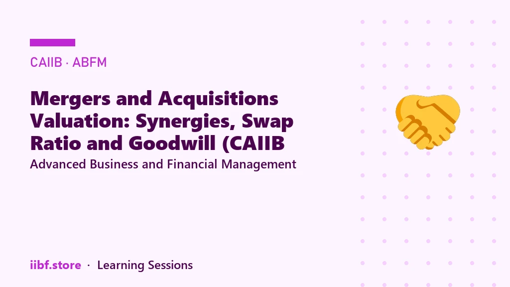 Mergers and Acquisitions Valuation: Synergies, Swap Ratio and Goodwill (CAIIB ABFM)